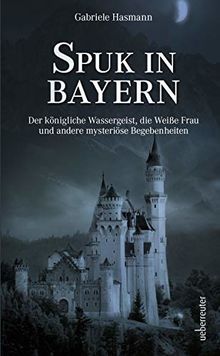 Spuk in Bayern: Der königliche Wassergeist, die Weiße Frau und andere mysteriöse Begebenheiten