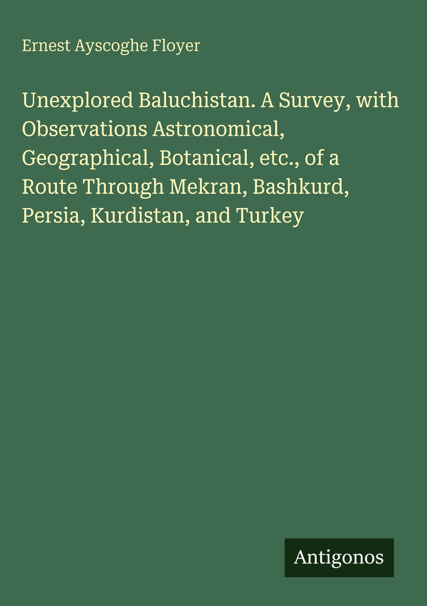 Unexplored Baluchistan. A Survey, with Observations Astronomical, Geographical, Botanical, etc., of a Route Through Mekran, Bashkurd, Persia, Kurdistan, and Turkey