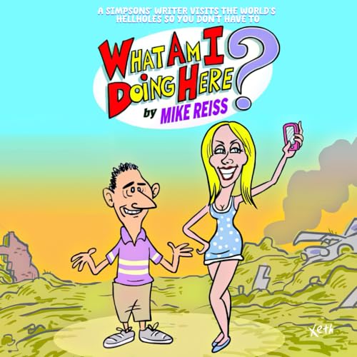 What Am I Doing Here?: A Simpsons' Writer Visits the World's Hellholes So You Don't Have To