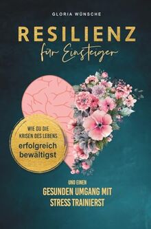 Resilienz für Einsteiger: Wie du die Krisen des Lebens erfolgreich bewältigst und einen gesunden Umgang mit Stress trainierst
