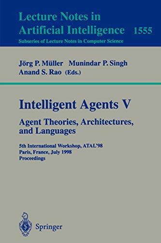 Intelligent Agents V. Agents Theories, Architectures, and Languages: 5th International Workshop, ATAL'98, Paris, France, July 4-7, 1998, Proceedings ... Notes in Computer Science, 1555, Band 1555)