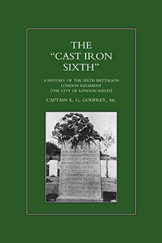 CAST-IRON SIXTH. A History of the Sixth Battalion - London Regiment (The City of London Rifles): A History of the Sixth Battalion, London Regiment (City of London Rifles)