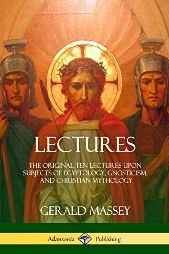 Lectures: The Original Ten Lectures Upon Subjects of Egyptology, Gnosticism, and Christian Mythology