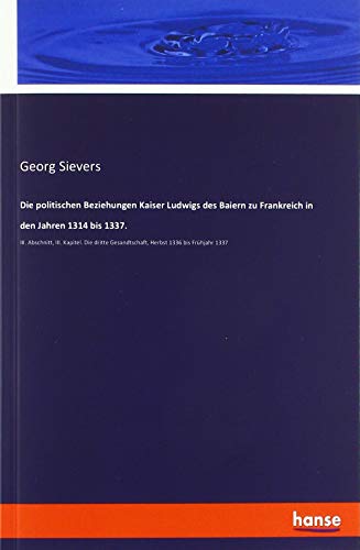 Die politischen Beziehungen Kaiser Ludwigs des Baiern zu Frankreich in den Jahren 1314 bis 1337.: III. Abschnitt, III. Kapitel. Die dritte Gesandtschaft, Herbst 1336 bis Frühjahr 1337