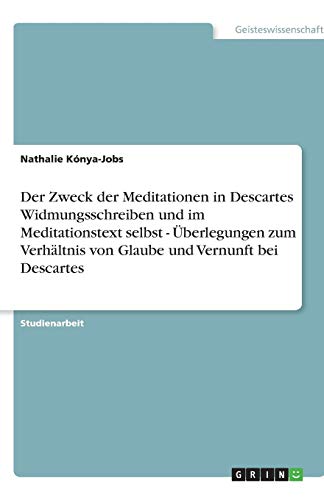 Der Zweck der Meditationen in Descartes Widmungsschreiben und im Meditationstext selbst - Überlegungen zum Verhältnis von Glaube und Vernunft bei Descartes