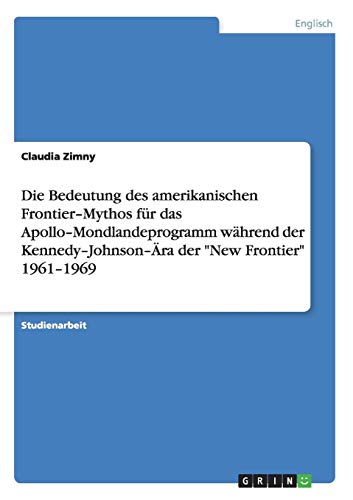 Die Bedeutung des amerikanischen Frontier¿Mythos für das Apollo¿Mondlandeprogramm während der Kennedy¿Johnson¿Ära der New Frontier 1961¿1969