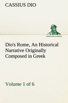 Dio's Rome, Volume 1 (of 6) An Historical Narrative Originally Composed in Greek during the Reigns of Septimius Severus, Geta and Caracalla, Macrinus, ... in English Form (TREDITION CLASSICS)