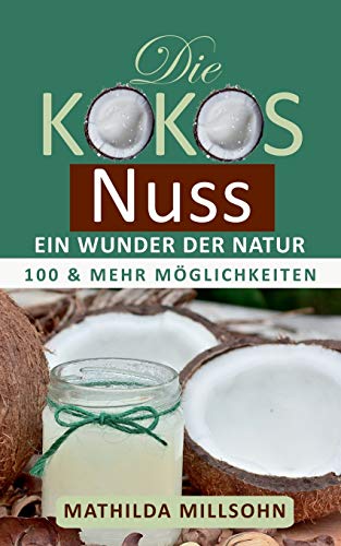 Die Kokosnuss - ein Wunder der Natur: Kokosöl, Kokosmehl, Kokosblütenzucker - 100 und mehr Möglichkeiten
