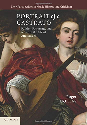 Portrait of a Castrato: Politics, Patronage, And Music In The Life Of Atto Melani (New Perspectives in Music History and Criticism, Band 19)