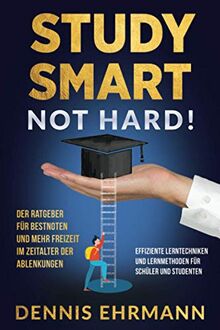 Study Smart, Not Hard! Der Ratgeber für Bestnoten und mehr Freizeit im Zeitalter der Ablenkungen. Effiziente Lerntechniken und Lernmethoden für Schüler und Studenten