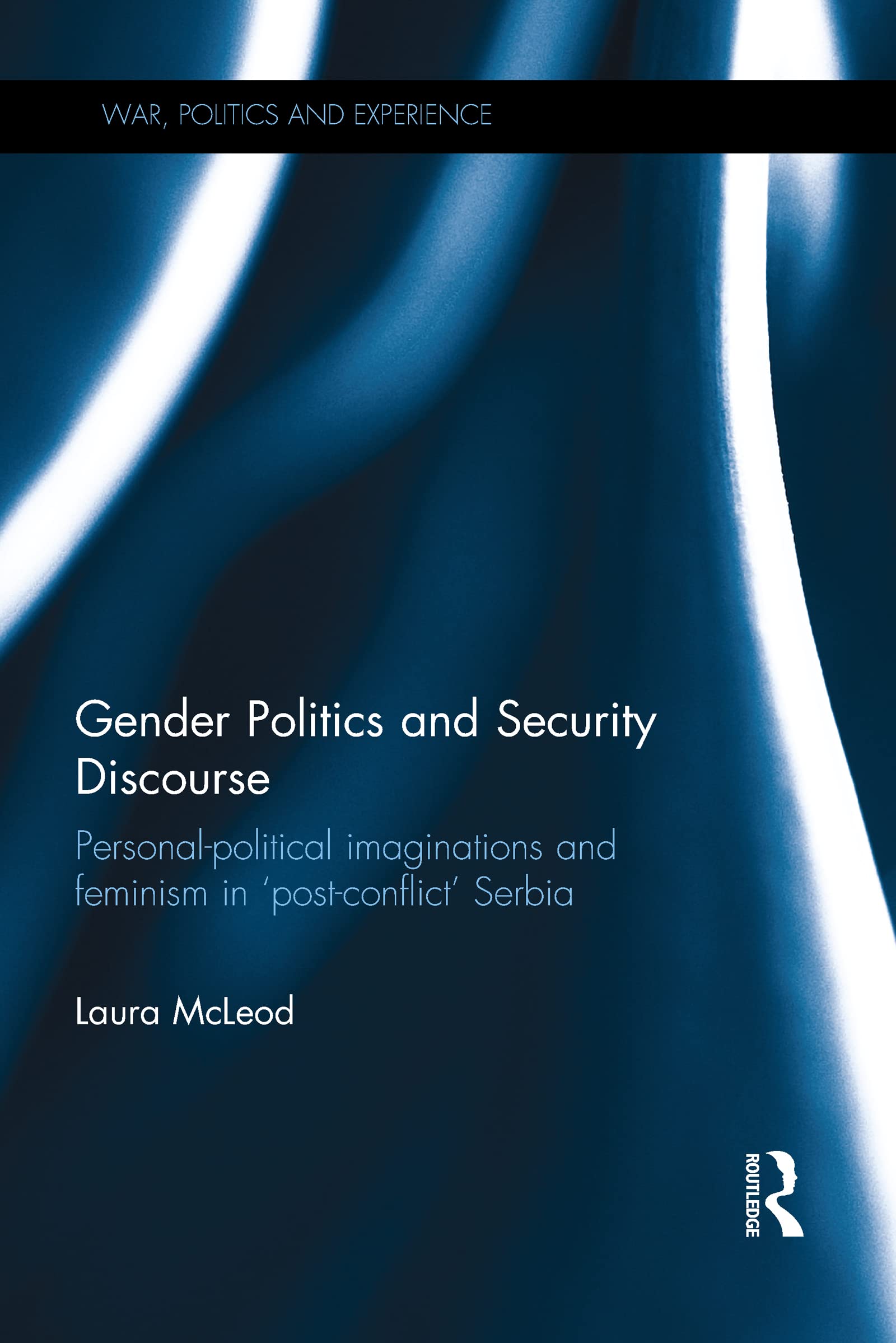 Gender Politics and Security Discourse: Personal-Political Imaginations and Feminism in 'Post-conflict' Serbia (War, Politics and Experience)
