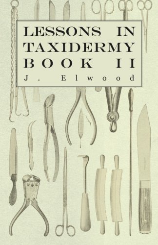 Lessons in Taxidermy - A Comprehensive Treatise on Collecting and Preserving all Subjects of Natural History - Book II.