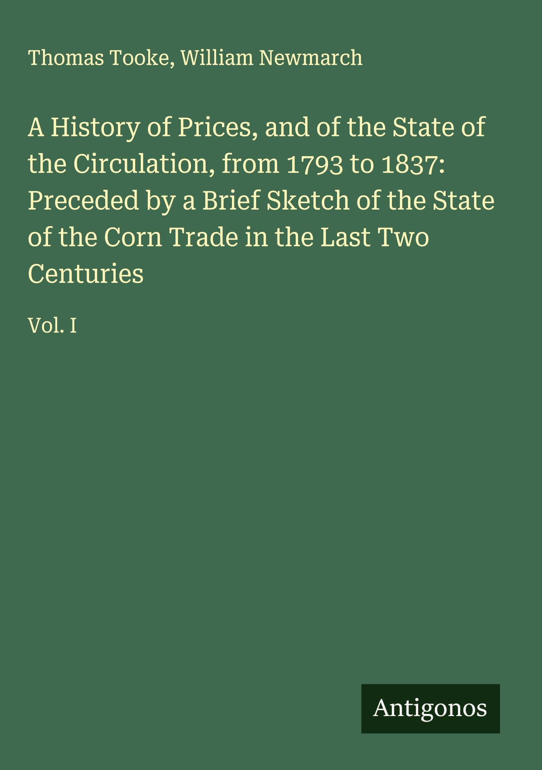 A History of Prices, and of the State of the Circulation, from 1793 to 1837: Preceded by a Brief Sketch of the State of the Corn Trade in the Last Two Centuries: Vol. I