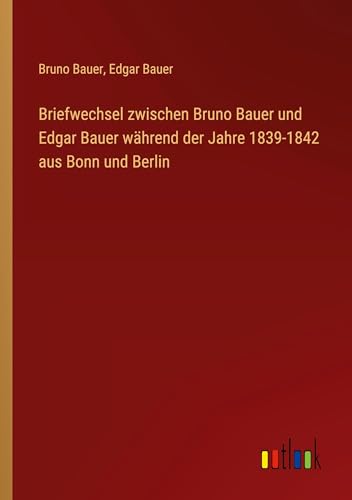 Briefwechsel zwischen Bruno Bauer und Edgar Bauer während der Jahre 1839-1842 aus Bonn und Berlin