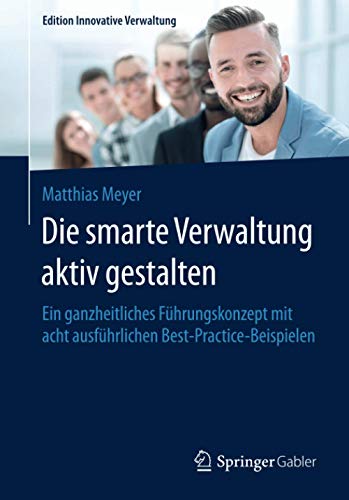 Die smarte Verwaltung aktiv gestalten: Ein ganzheitliches Führungskonzept mit acht ausführlichen Best-Practice-Beispielen (Edition Innovative Verwaltung)
