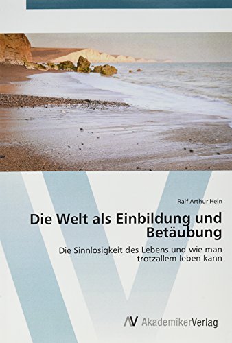 Die Welt als Einbildung und Betäubung: Die Sinnlosigkeit des Lebens und wie man trotzallem leben kann