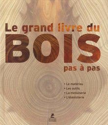 Le grand livre du bois : le matériau, les outils, la menuiserie, l'ébénisterie