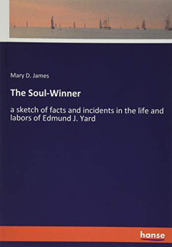 The Soul-Winner: a sketch of facts and incidents in the life and labors of Edmund J. Yard
