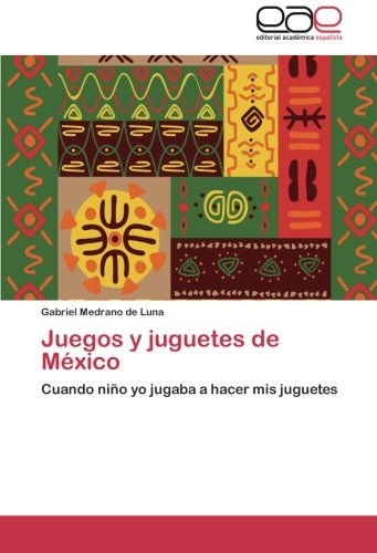 Juegos y juguetes de México: Cuando niño yo jugaba a hacer mis juguetes