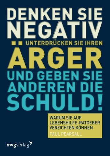 Denken Sie negativ, unterdrücken Sie Ihren Ärger und geben Sie anderen die Schuld: Warum Sie Auf Lebenshilfe-Ratgeber Verzichten Können