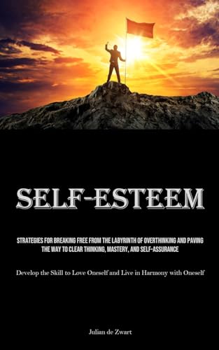 Self-Esteem: Strategies for Breaking Free from the Labyrinth of Overthinking and Paving the Way to Clear Thinking, Mastery, and Self-Assurance ... Oneself and Live in Harmony with Oneself)
