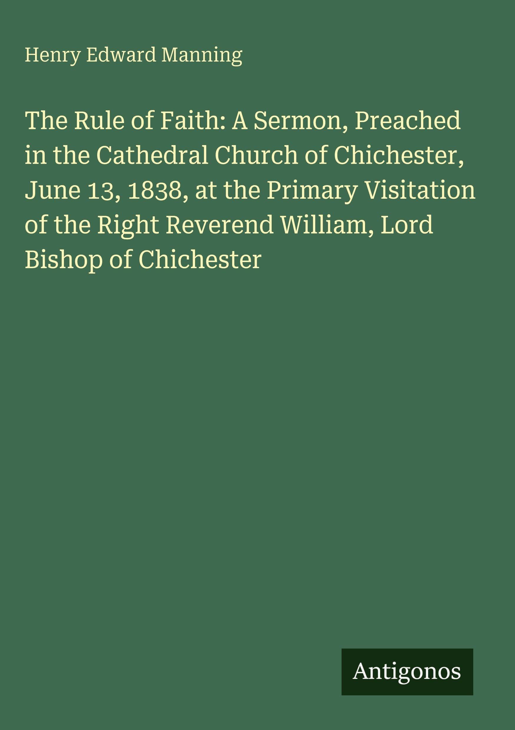 The Rule of Faith: A Sermon, Preached in the Cathedral Church of Chichester, June 13, 1838, at the Primary Visitation of the Right Reverend William, Lord Bishop of Chichester