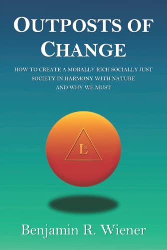 Outposts Of Change: How To Create a Morally Rich Socially Just Society in Harmony With Nature and Why We Must