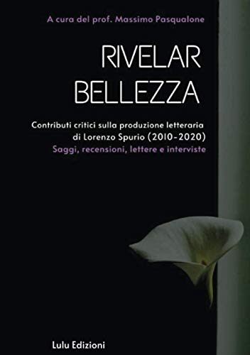 Rivelar bellezza. Contributi critici sulla produzione letteraria di Lorenzo Spurio (2010-2020): Saggi, recensioni, lettere e interviste