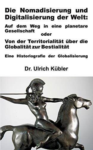 Die Nomadisierung und Digitalisierung der Welt: Auf dem Weg in eine planetare Gesellschaft oder: Von der Territorialität über die Globalität zur Bestialität - Eine Historiografie der Globalisierung