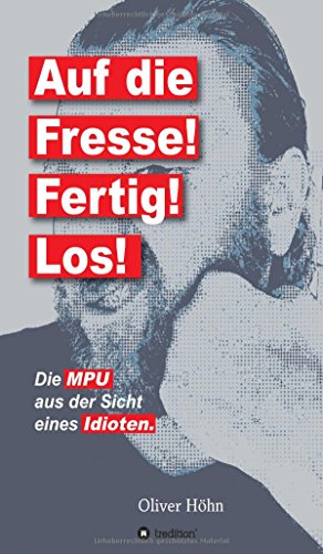 Auf die Fresse! Fertig! Los!: Die MPU aus der Sicht eines Idioten