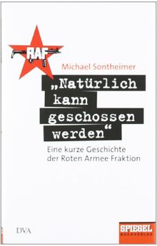 "Natürlich kann geschossen werden": Eine kurze Geschichte der Roten Armee Fraktion - Ein SPIEGEL-Buch