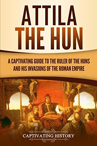 Captivating History Attila The Hun, A Captivating Guide To The Ruler Of The Huns And His Invasions Of The Roman Empire (Barbarians In The Ancient World)