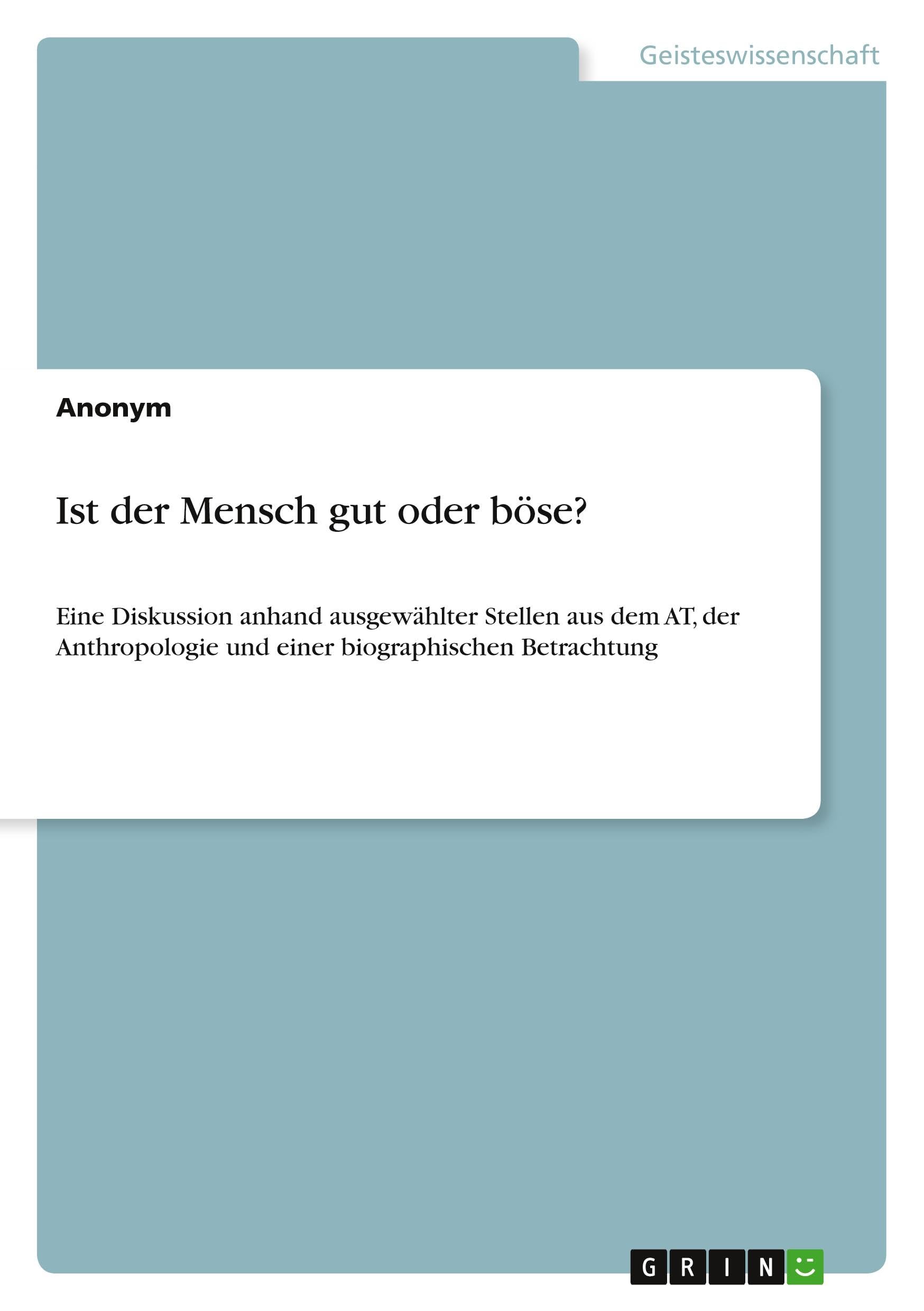 Ist der Mensch gut oder böse?: Eine Diskussion anhand ausgewählter Stellen aus dem AT, der Anthropologie und einer biographischen Betrachtung