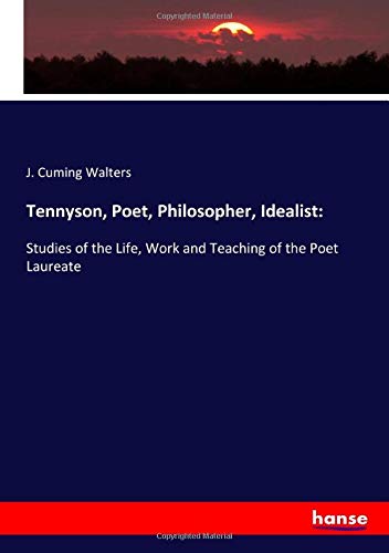 Tennyson, Poet, Philosopher, Idealist:: Studies of the Life, Work and Teaching of the Poet Laureate
