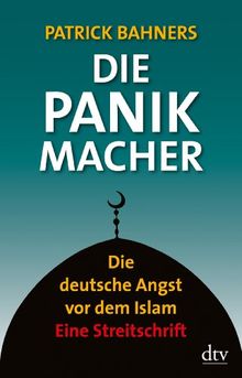 Die Panikmacher: Die deutsche Angst vor dem Islam Eine Streitschrift