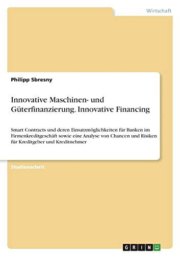 Innovative Maschinen- und Güterfinanzierung. Innovative Financing: Smart Contracts und deren Einsatzmöglichkeiten für Banken im Firmenkreditgeschäft ... und Risiken für Kreditgeber und Kreditnehmer