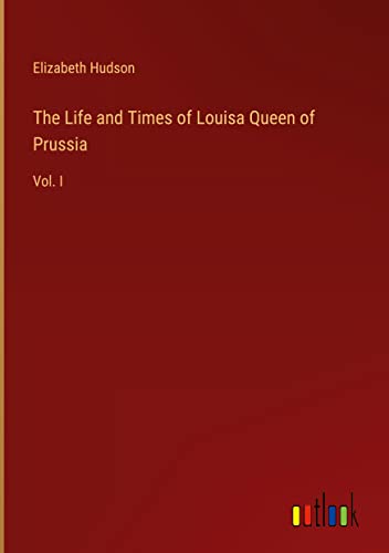 The Life and Times of Louisa Queen of Prussia: Vol. I