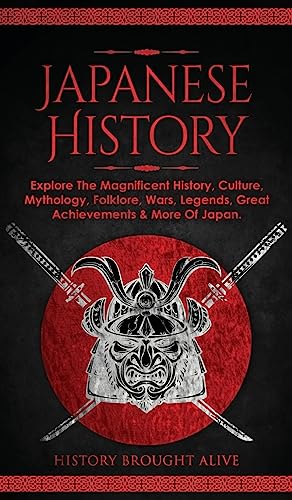 Japanese History: Explore The Magnificent History, Culture, Mythology, Folklore, Wars, Legends, Great Achievements & More Of Japan