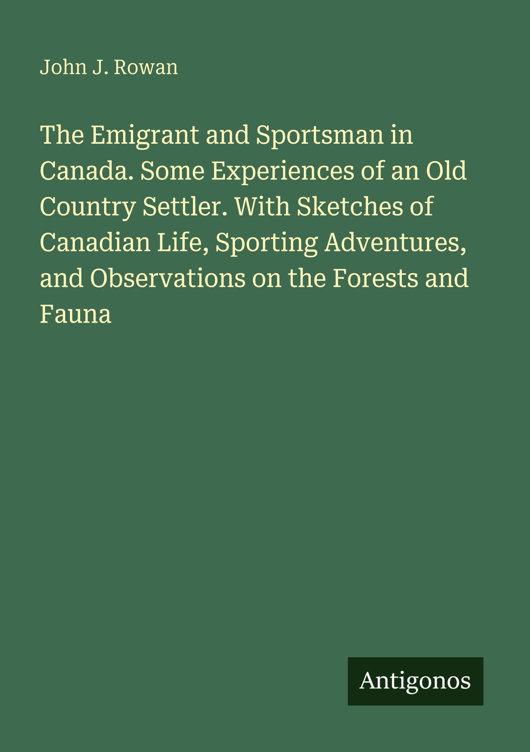 The Emigrant and Sportsman in Canada. Some Experiences of an Old Country Settler. With Sketches of Canadian Life, Sporting Adventures, and Observations on the Forests and Fauna