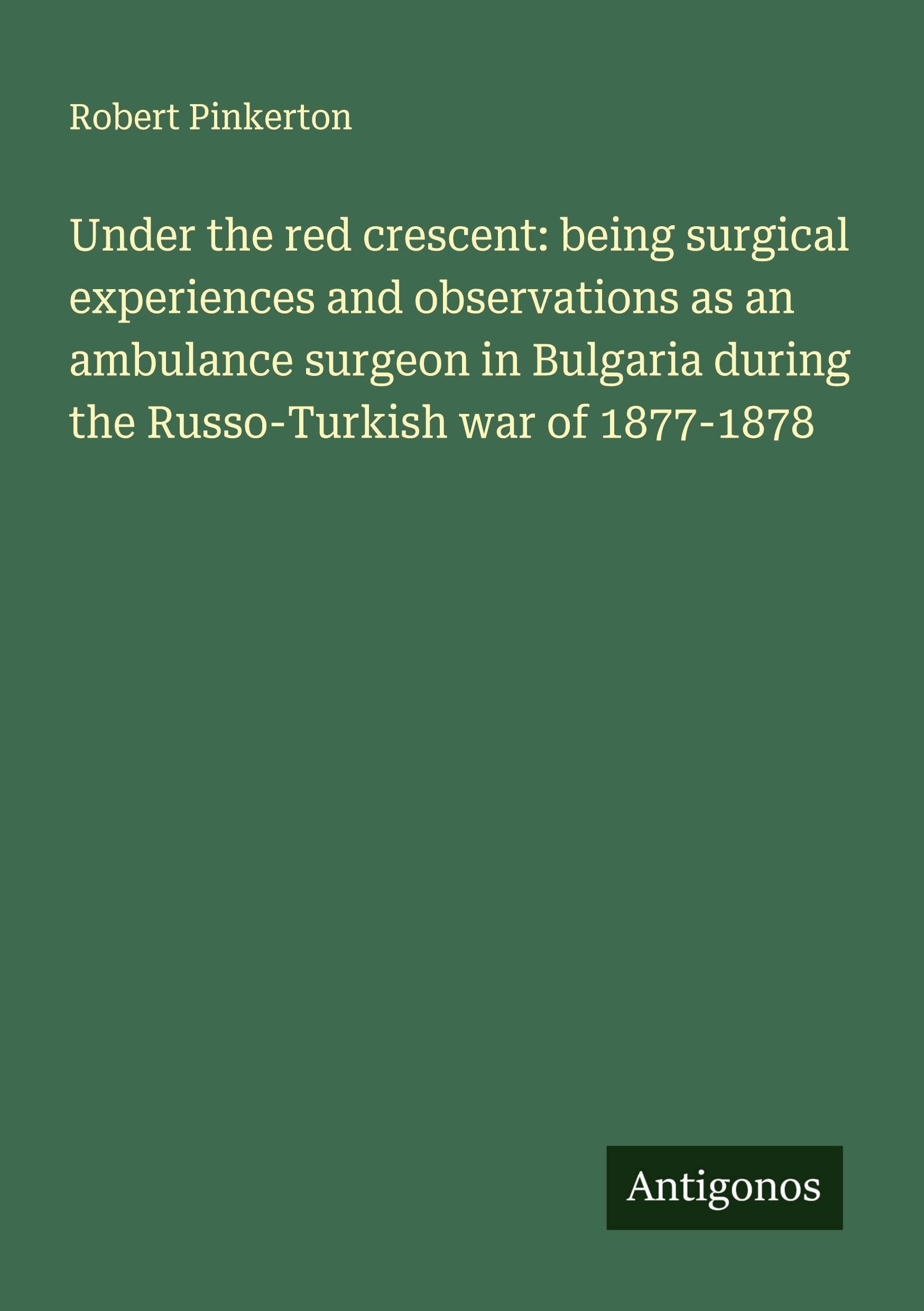 Under the red crescent: being surgical experiences and observations as an ambulance surgeon in Bulgaria during the Russo-Turkish war of 1877-1878