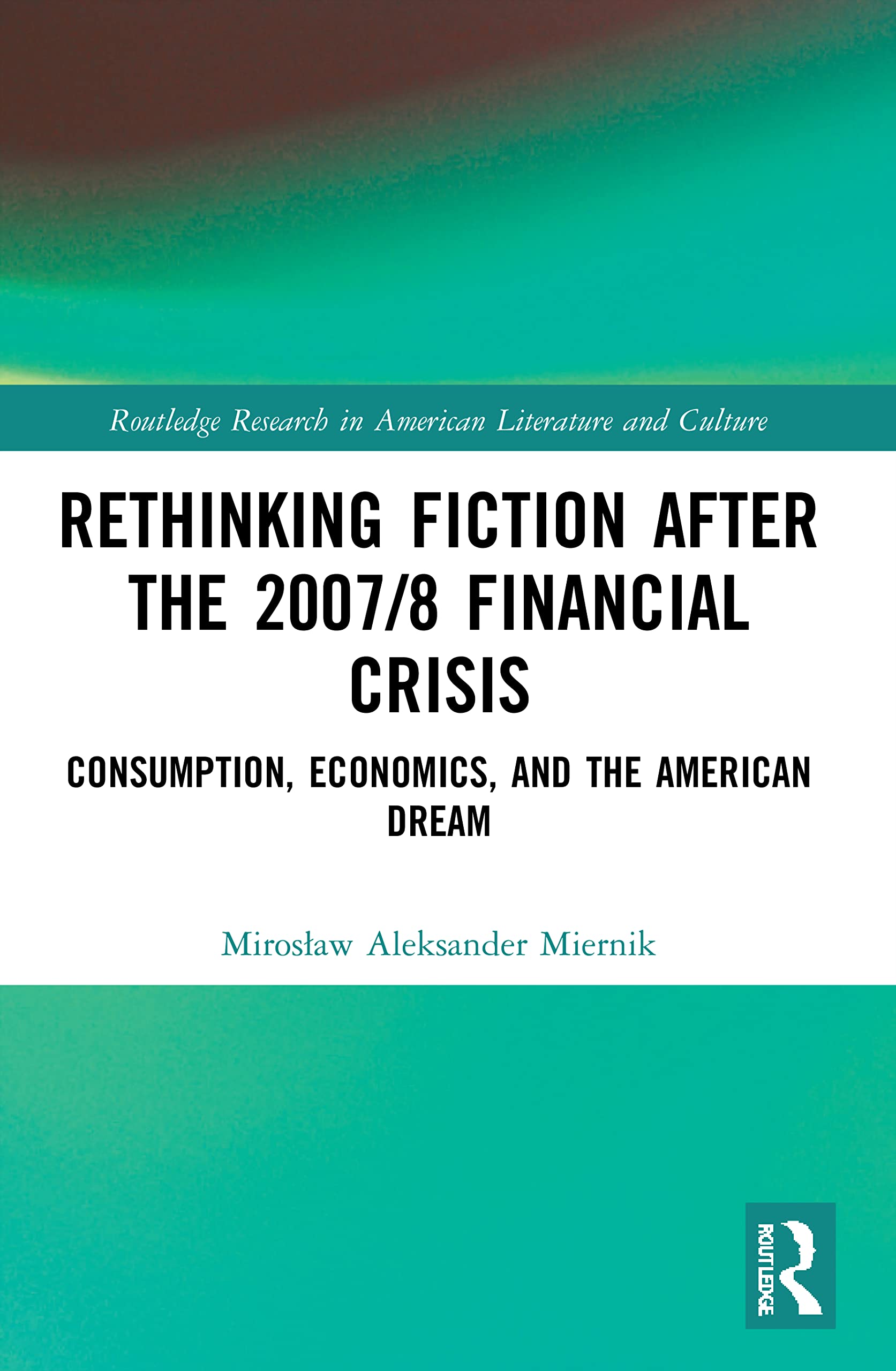 Rethinking Fiction after the 2007/8 Financial Crisis: Consumption, Economics, and the American Dream (Routledge Research in American Literature and Culture)