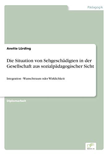 Die Situation von Sehgeschädigten in der Gesellschaft aus sozialpädagogischer Sicht: Integration - Wunschtraum oder Wirklichkeit