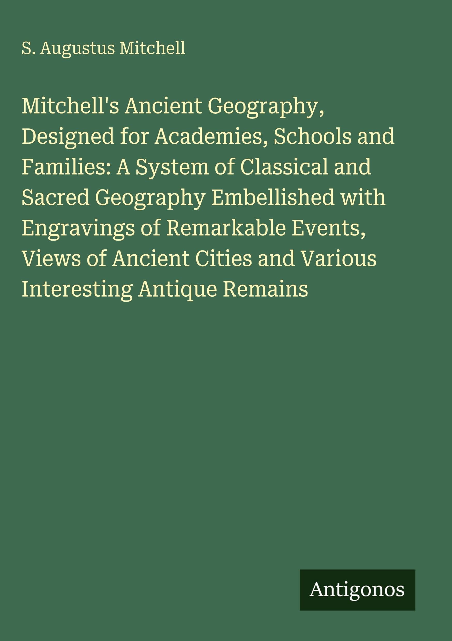 Mitchell's Ancient Geography, Designed for Academies, Schools and Families: A System of Classical and Sacred Geography Embellished with Engravings of ... and Various Interesting Antique Remains