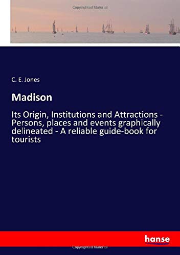 Madison: Its Origin, Institutions and Attractions - Persons, places and events graphically delineated - A reliable guide-book for tourists