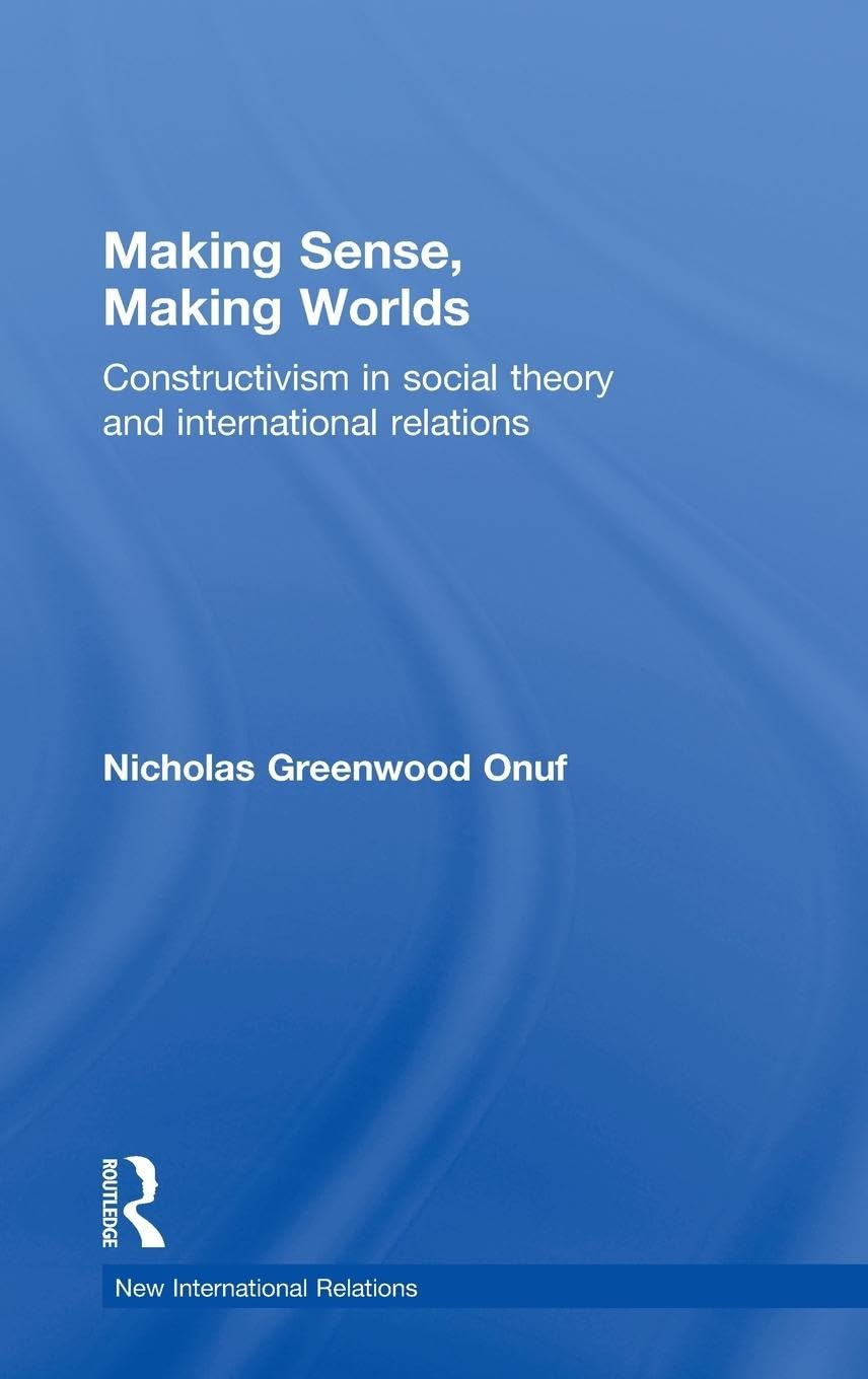 Making Sense, Making Worlds: Constructivism in Social Theory and International Relations (The New International Relations)