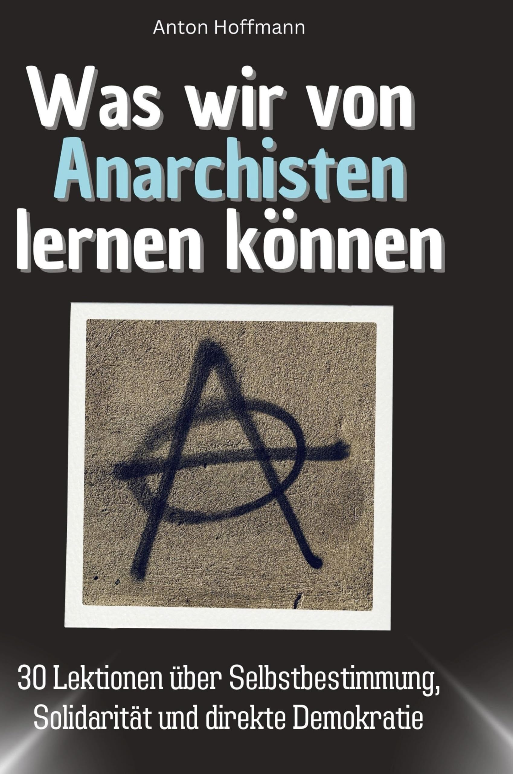 Was wir von Anarchisten lernen können: 30 Lektionen über Selbstbestimmung, Solidarität und direkte Demokratie