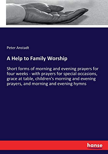 A Help to Family Worship: Short forms of morning and evening prayers for four weeks - with prayers for special occasions, grace at table, children's ... prayers, and morning and evening hymns