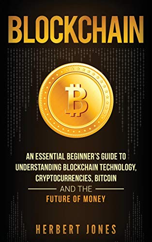 Herbert Jones Blockchain, An Essential Beginner's Guide To Understanding Blockchain Technology, Cryptocurrencies, Bitcoin And The Future Of Money