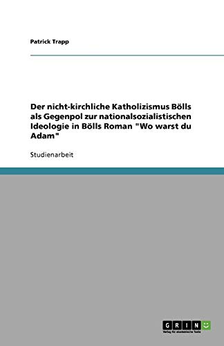 Der nicht-kirchliche Katholizismus Bölls als Gegenpol zur nationalsozialistischen Ideologie in Bölls Roman Wo warst du Adam