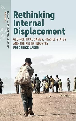 Rethinking Internal Displacement: Geo-political Games, Fragile States and the Relief Industry (Humanitarianism and Security, 1)